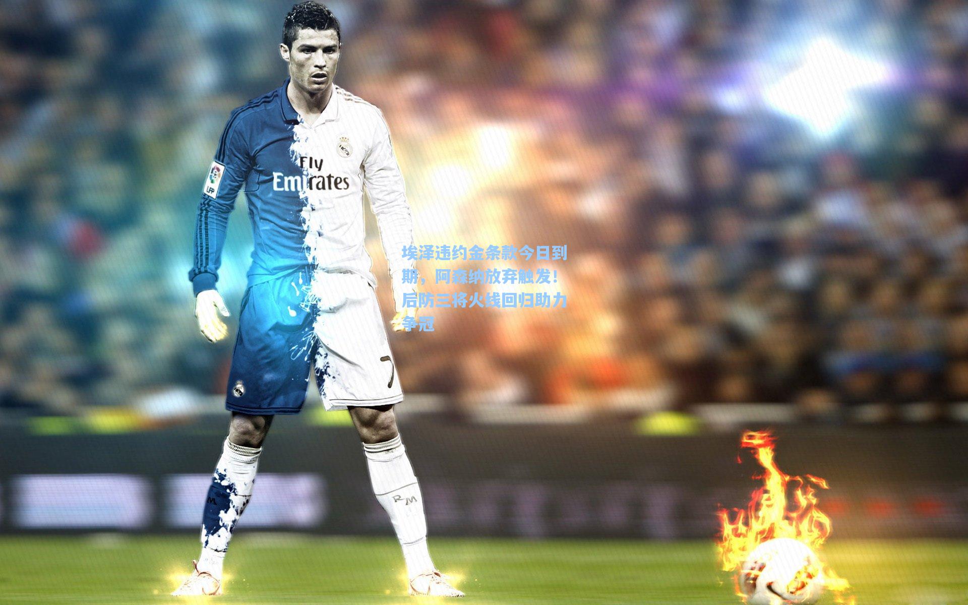 埃泽违约金条款今日到期，阿森纳放弃触发！后防三将火线回归助力争冠