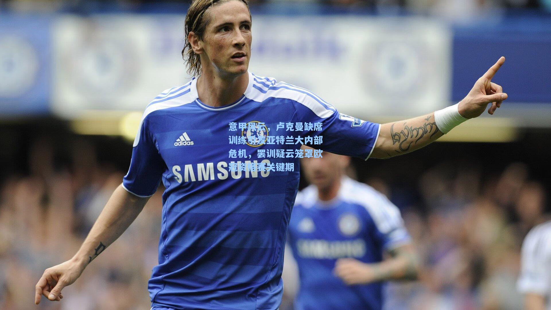 意甲风云，卢克曼缺席训练引发亚特兰大内部危机，罢训疑云笼罩欧冠资格赛关键期