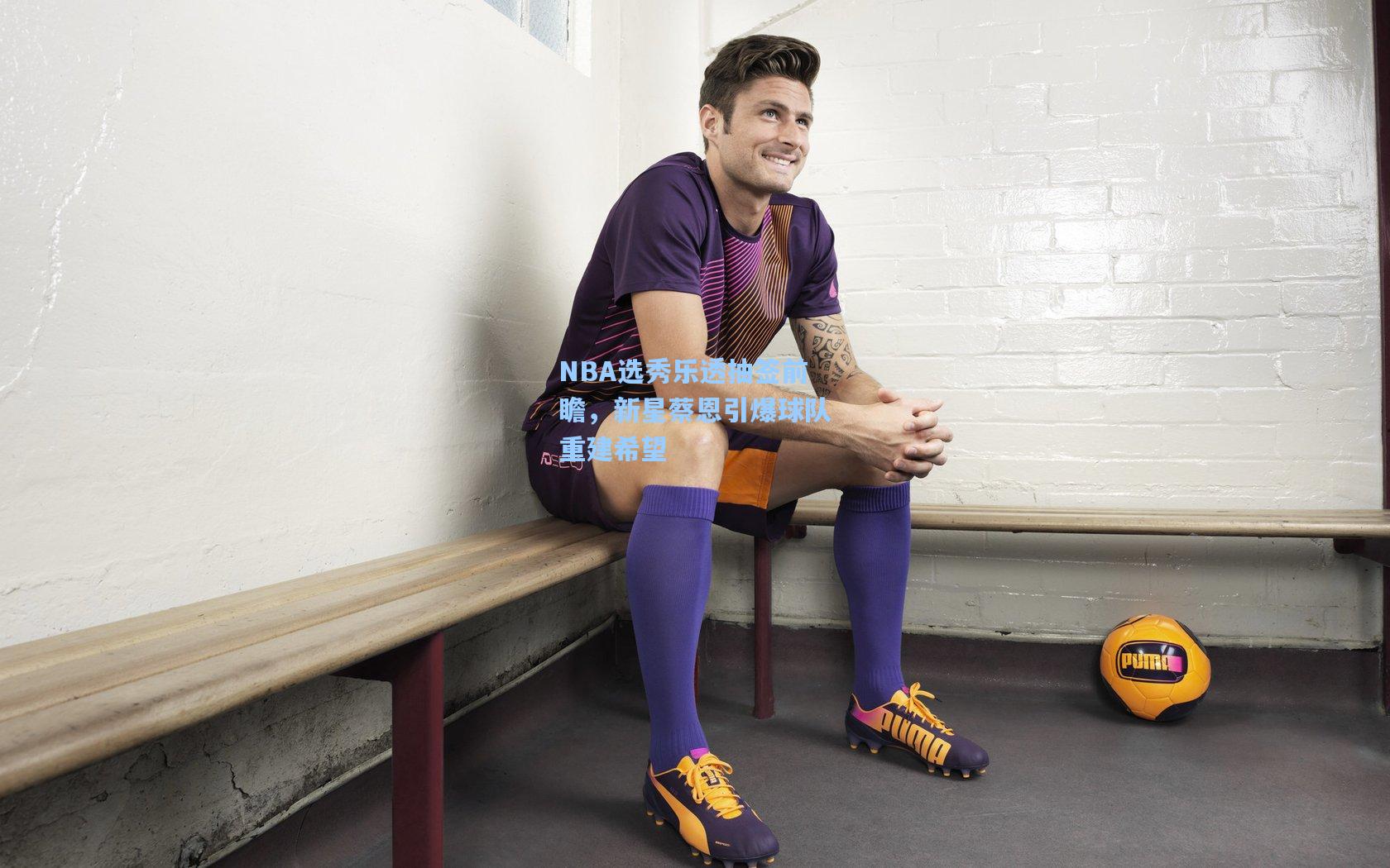 NBA选秀乐透抽签前瞻,新星蔡恩引爆球队重建希望