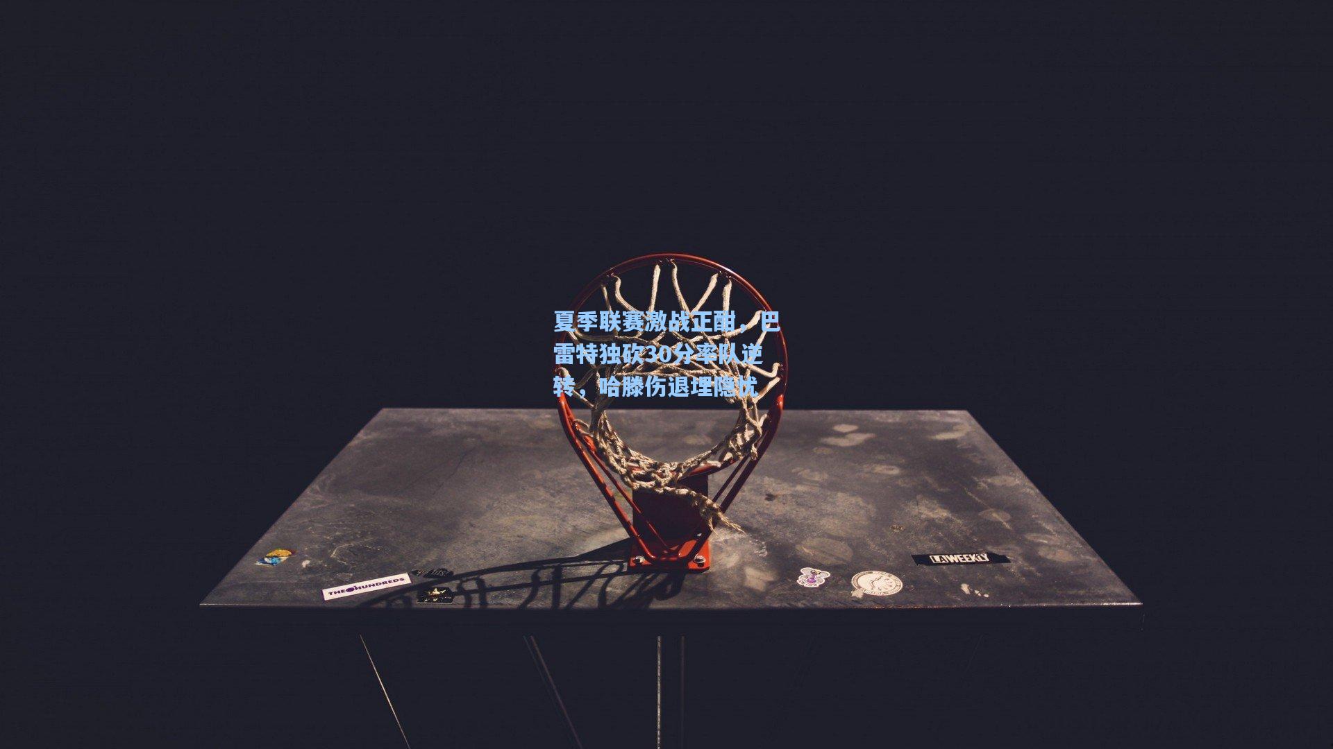 夏季联赛激战正酣，巴雷特独砍30分率队逆转，哈滕伤退埋隐忧