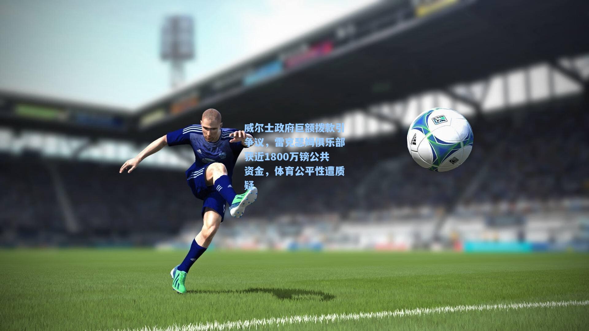 威尔士政府巨额拨款引争议，雷克瑟姆俱乐部获近1800万镑公共资金，体育公平性遭质疑