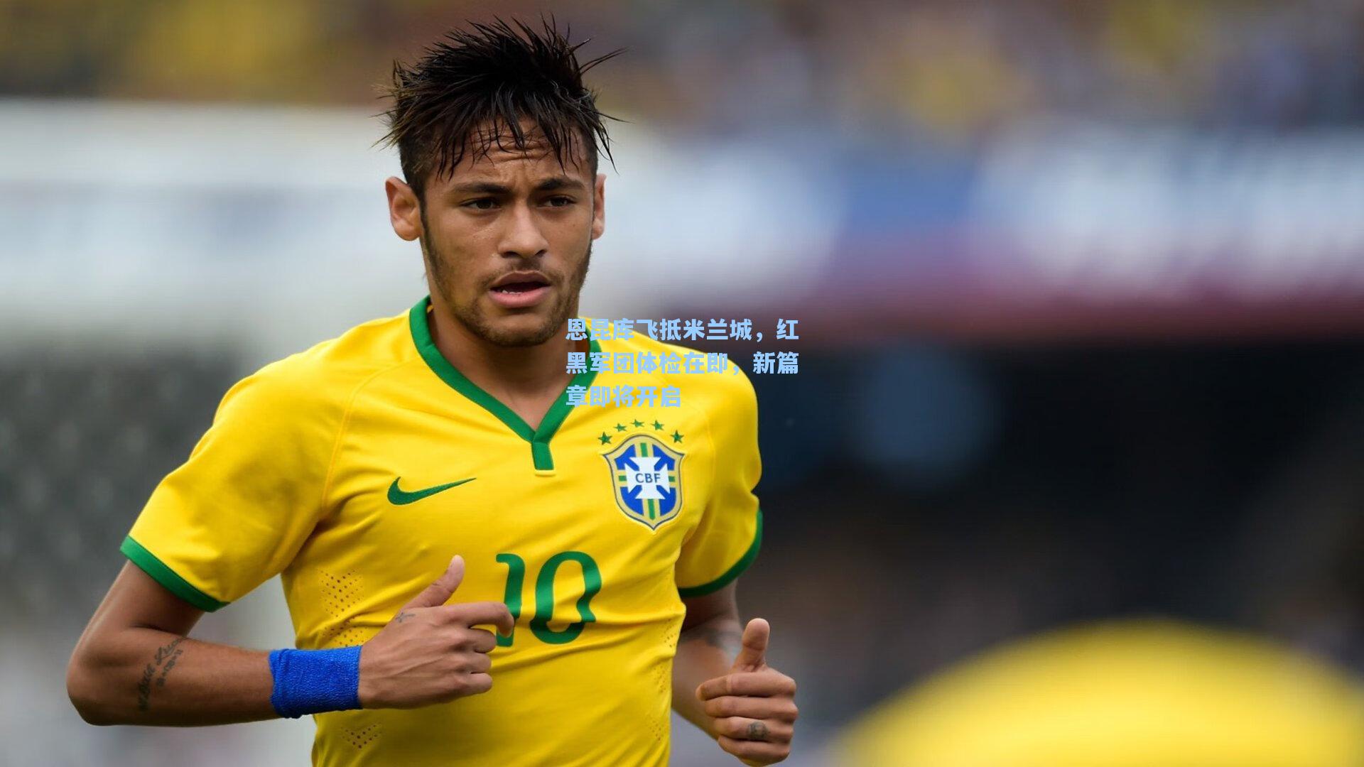 恩昆库飞抵米兰城,红黑军团体检在即,新篇章即将开启