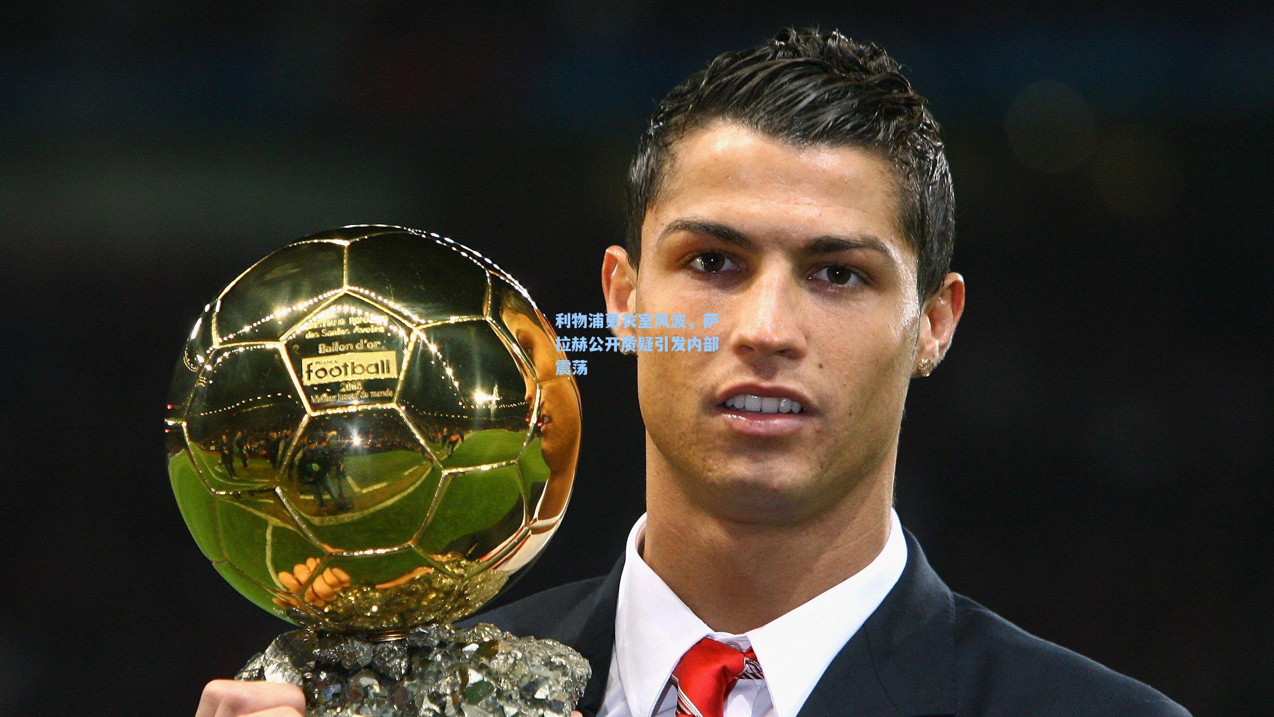 利物浦更衣室风波，萨拉赫公开质疑引发内部震荡