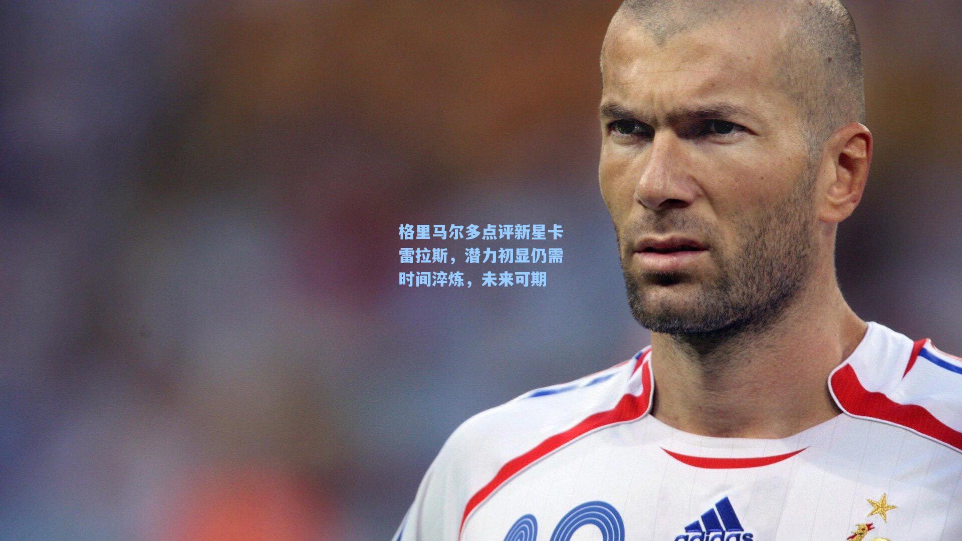 格里马尔多点评新星卡雷拉斯,潜力初显仍需时间淬炼,未来可期