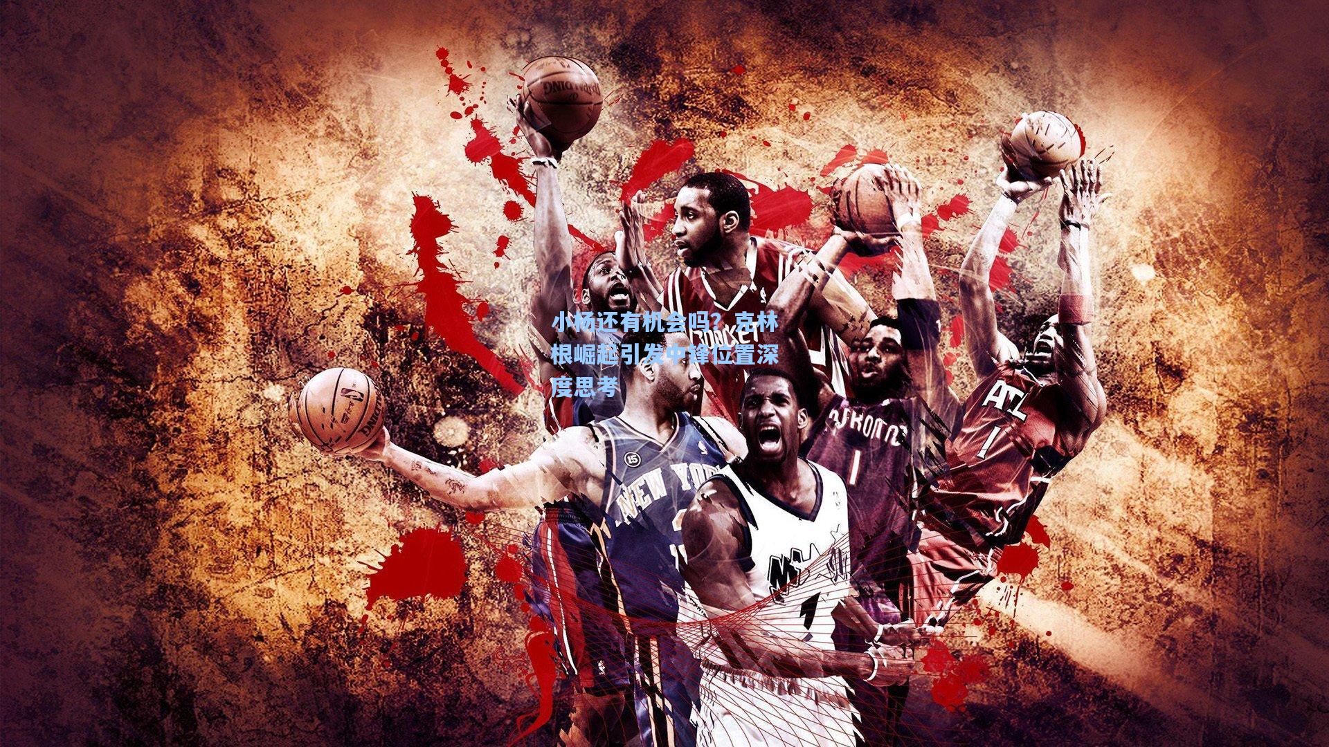 小杨还有机会吗?克林根崛起引发中锋位置深度思考