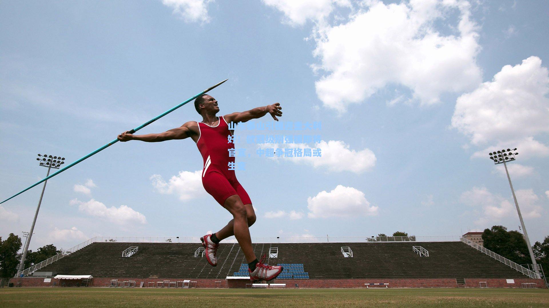 山东泰山引援迎重大利好!欧冠级别强援即将官宣,中超争冠格局或生变