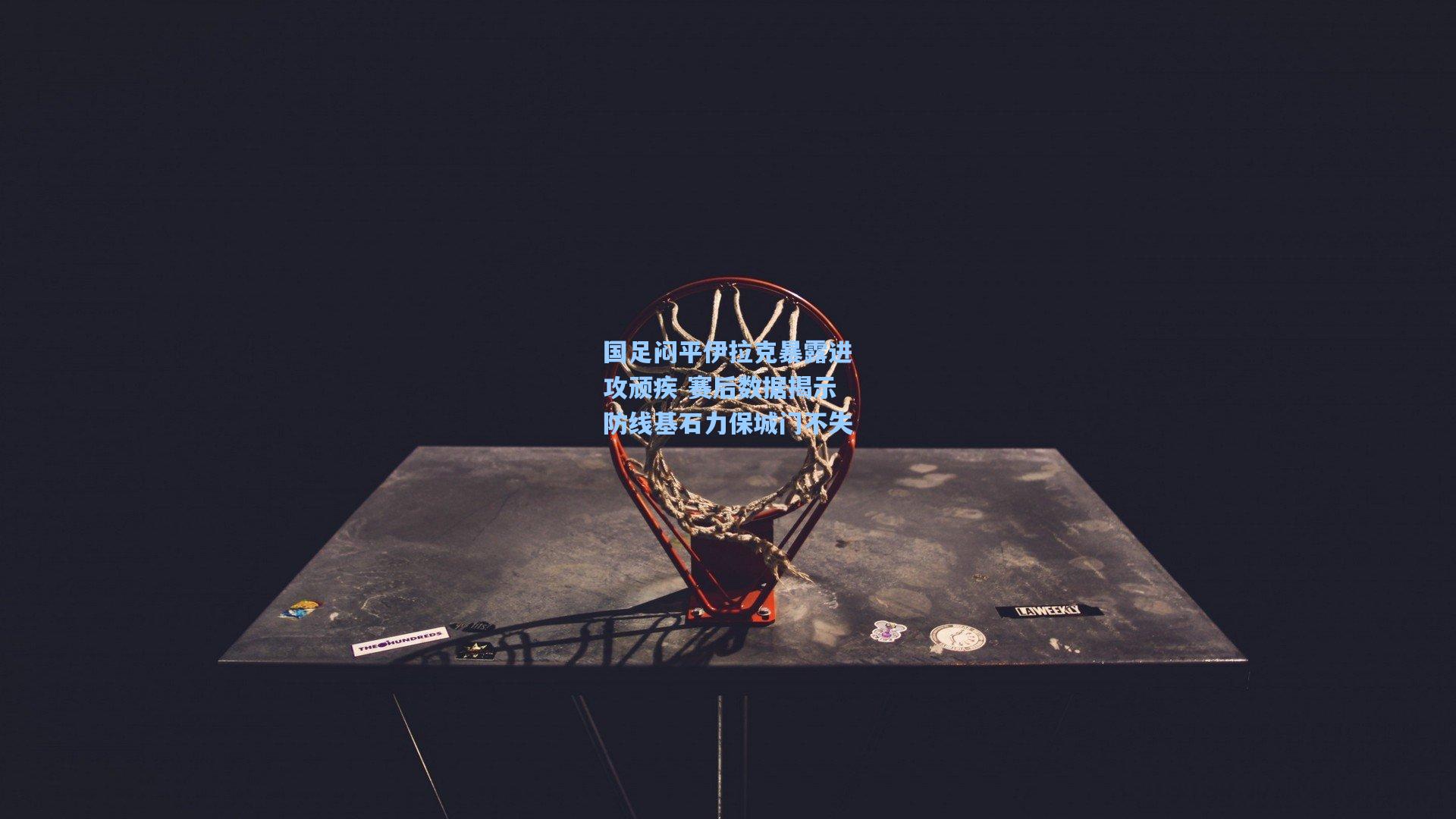 国足闷平伊拉克暴露进攻顽疾 赛后数据揭示防线基石力保城门不失